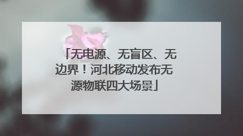 无电源、无盲区、无边界！河北移动发布无源物联四大场景